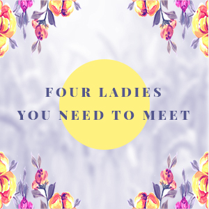 Four Ladies You Need to Meet